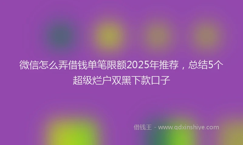 微信怎么弄借钱单笔限额2025年推荐，总结5个超级烂户双黑下款口子