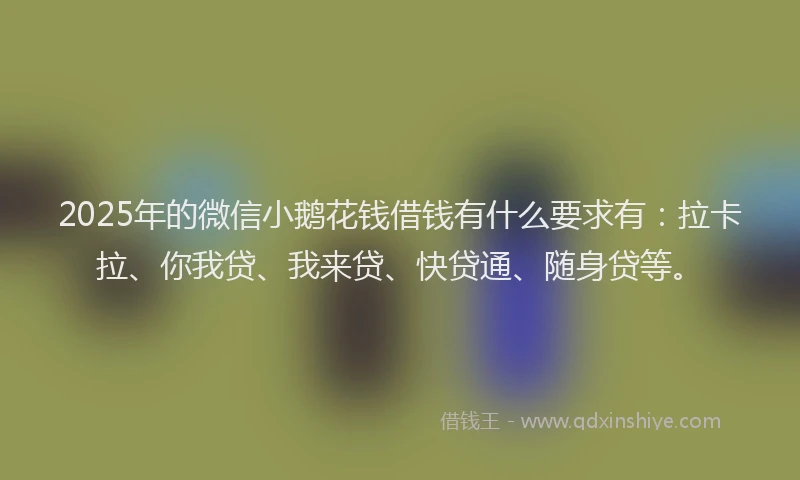 2025年的微信小鹅花钱借钱有什么要求有：拉卡拉、你我贷、我来贷、快贷通、随身贷等。