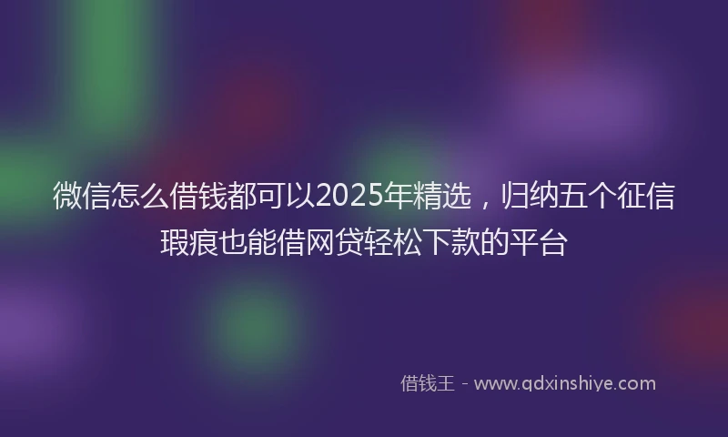 微信怎么借钱都可以2025年精选，归纳五个征信瑕疵也能借网贷轻松下款的平台