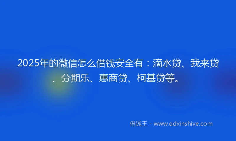 2025年的微信怎么借钱安全有：滴水贷、我来贷、分期乐、惠商贷、柯基贷等。