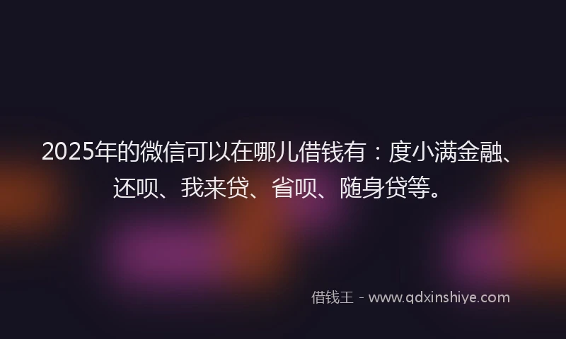 2025年的微信可以在哪儿借钱有：度小满金融、还呗、我来贷、省呗、随身贷等。