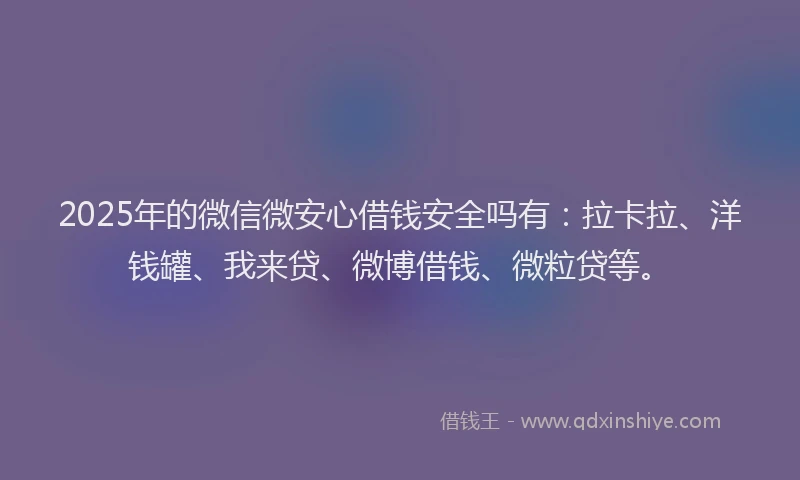 2025年的微信微安心借钱安全吗有：拉卡拉、洋钱罐、我来贷、微博借钱、微粒贷等。