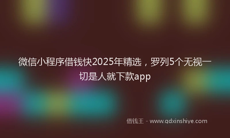 微信小程序借钱快2025年精选，罗列5个无视一切是人就下款app