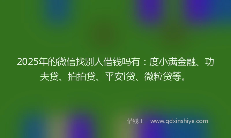 2025年的微信找别人借钱吗有：度小满金融、功夫贷、拍拍贷、平安i贷、微粒贷等。