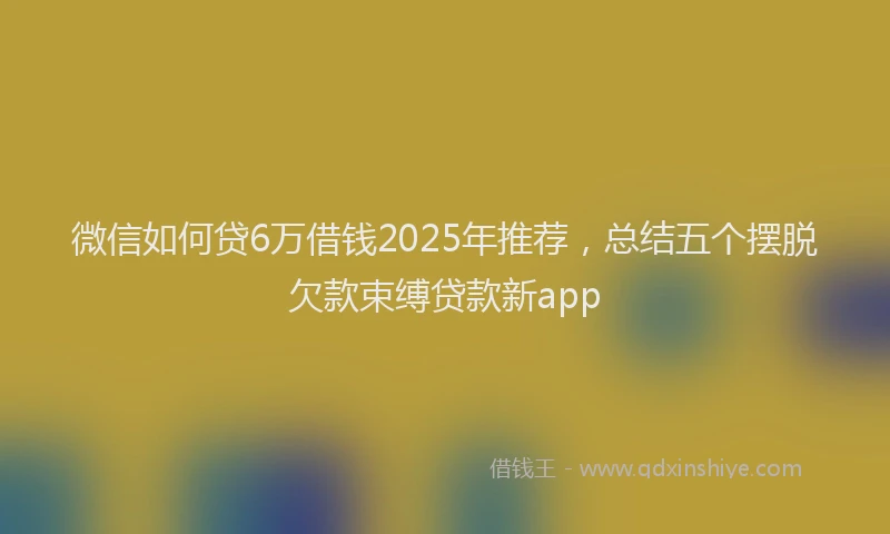 微信如何贷6万借钱2025年推荐，总结五个摆脱欠款束缚贷款新app