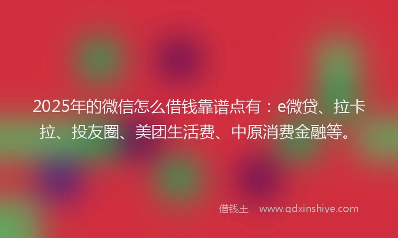 2025年的微信怎么借钱靠谱点有：e微贷、拉卡拉、投友圈、美团生活费、中原消费金融等。