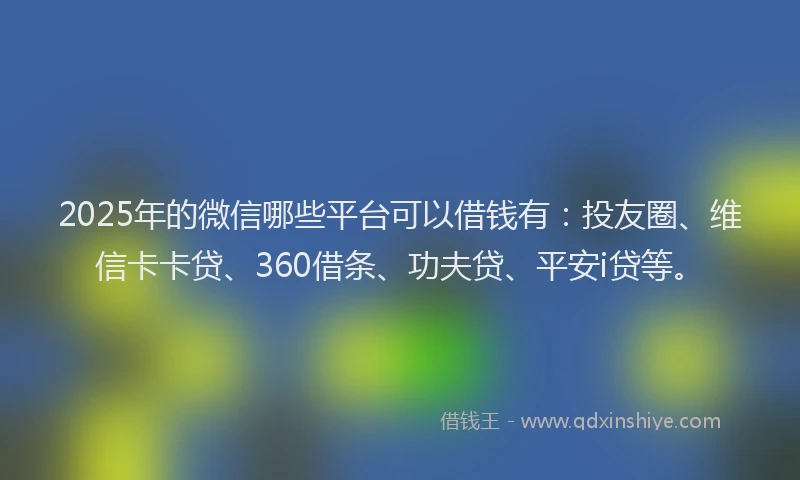 2025年的微信哪些平台可以借钱有：投友圈、维信卡卡贷、360借条、功夫贷、平安i贷等。