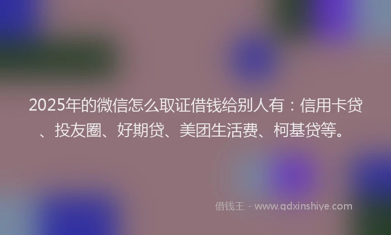 2025年的微信怎么取证借钱给别人有：信用卡贷、投友圈、好期贷、美团生活费、柯基贷等。