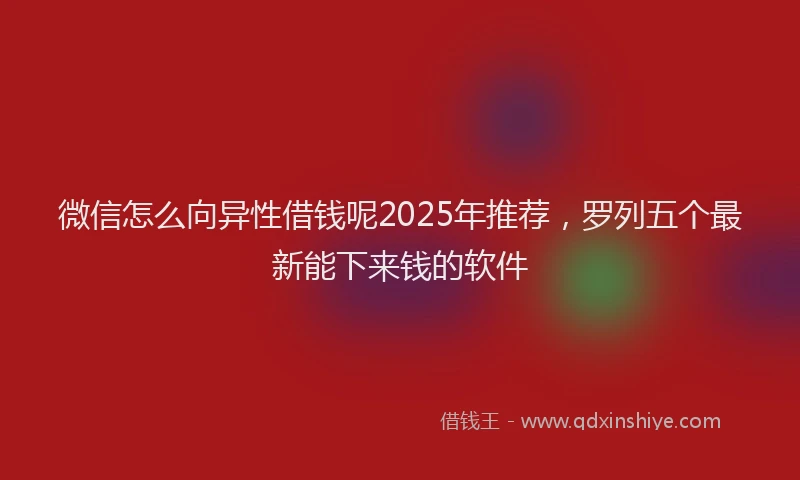 微信怎么向异性借钱呢2025年推荐，罗列五个最新能下来钱的软件