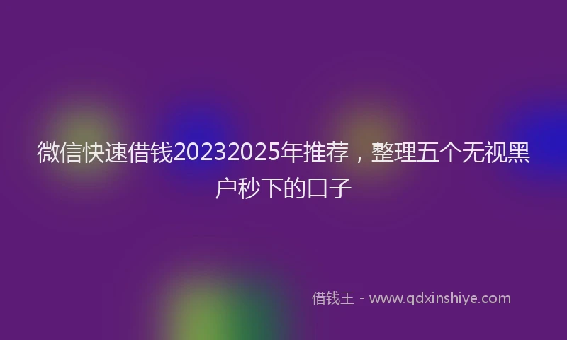 微信快速借钱20232025年推荐，整理五个无视黑户秒下的口子