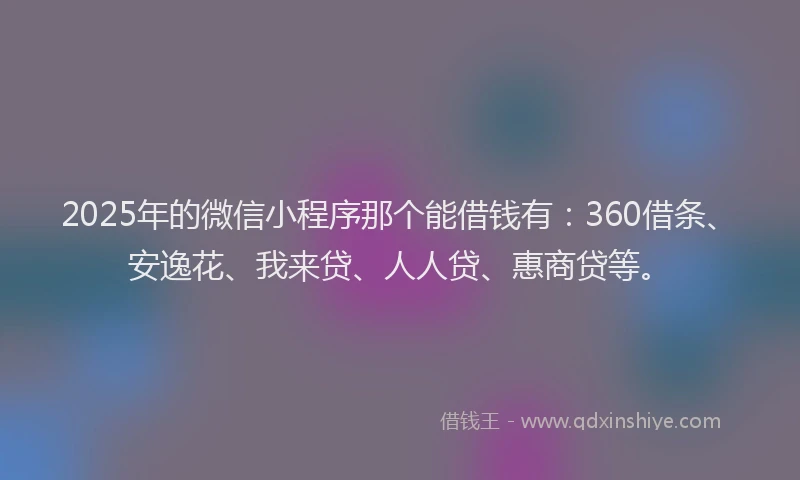 2025年的微信小程序那个能借钱有：360借条、安逸花、我来贷、人人贷、惠商贷等。
