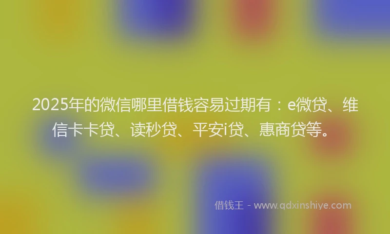 2025年的微信哪里借钱容易过期有：e微贷、维信卡卡贷、读秒贷、平安i贷、惠商贷等。