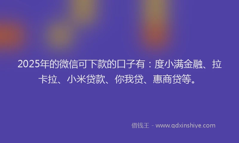 2025年的微信可下款的口子有：度小满金融、拉卡拉、小米贷款、你我贷、惠商贷等。