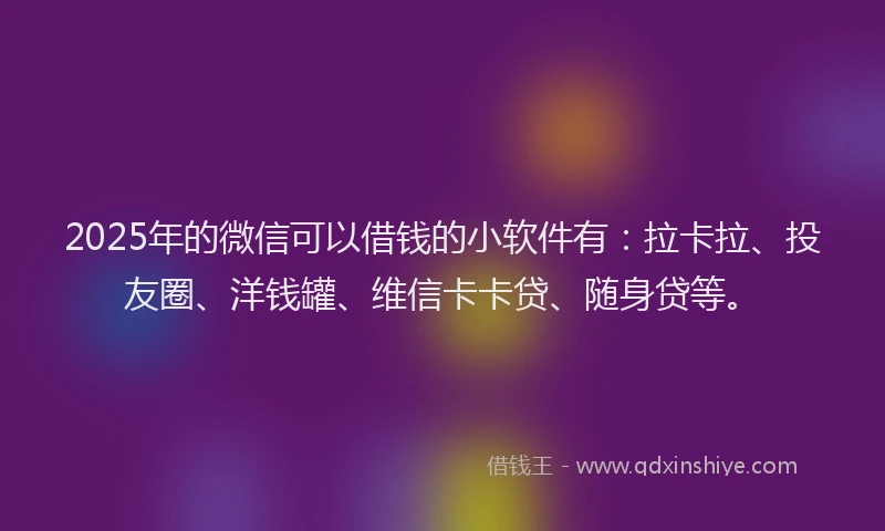 2025年的微信可以借钱的小软件有：拉卡拉、投友圈、洋钱罐、维信卡卡贷、随身贷等。