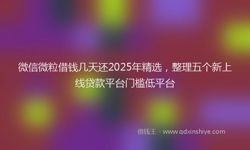微信微粒借钱几天还2025年精选，整理五个新上线贷款平台门槛低平台