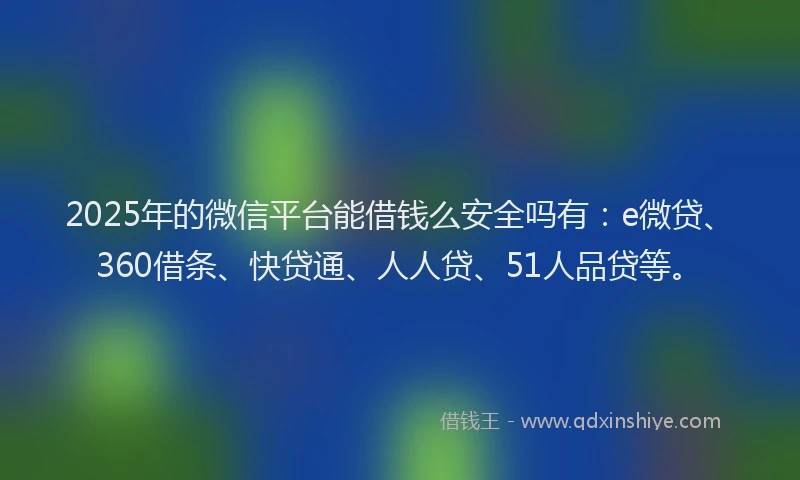 2025年的微信平台能借钱么安全吗有：e微贷、360借条、快贷通、人人贷、51人品贷等。