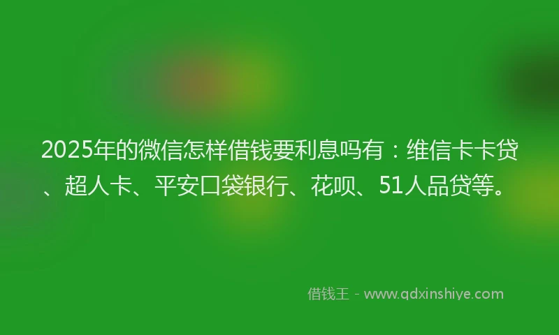 2025年的微信怎样借钱要利息吗有：维信卡卡贷、超人卡、平安口袋银行、花呗、51人品贷等。