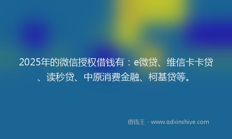 2025年的微信授权借钱有：e微贷、维信卡卡贷、读秒贷、中原消费金融、柯基贷等。