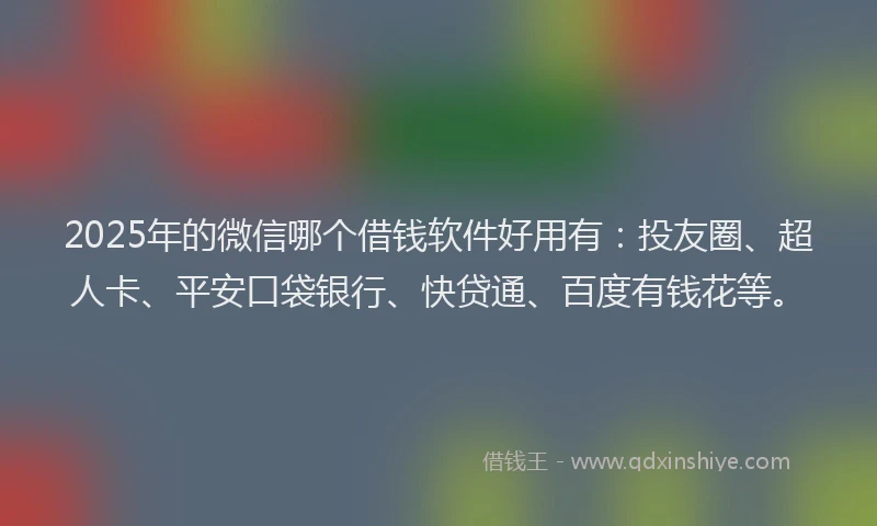 2025年的微信哪个借钱软件好用有：投友圈、超人卡、平安口袋银行、快贷通、百度有钱花等。