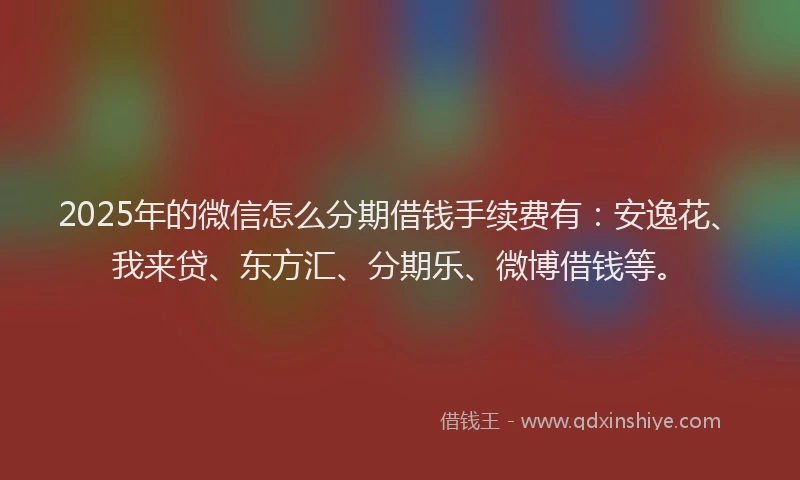 2025年的微信怎么分期借钱手续费有：安逸花、我来贷、东方汇、分期乐、微博借钱等。