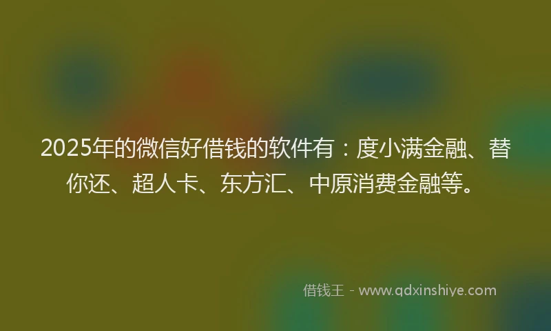 2025年的微信好借钱的软件有：度小满金融、替你还、超人卡、东方汇、中原消费金融等。