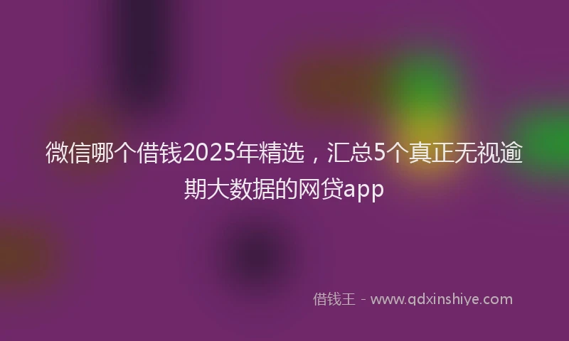 微信哪个借钱2025年精选，汇总5个真正无视逾期大数据的网贷app