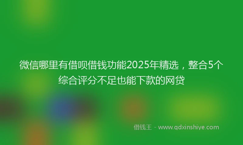 微信哪里有借呗借钱功能2025年精选，整合5个综合评分不足也能下款的网贷
