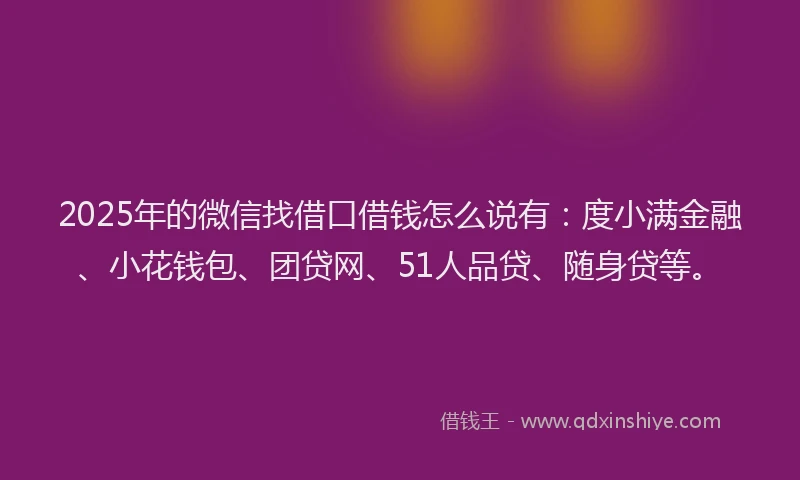 2025年的微信找借口借钱怎么说有：度小满金融、小花钱包、团贷网、51人品贷、随身贷等。