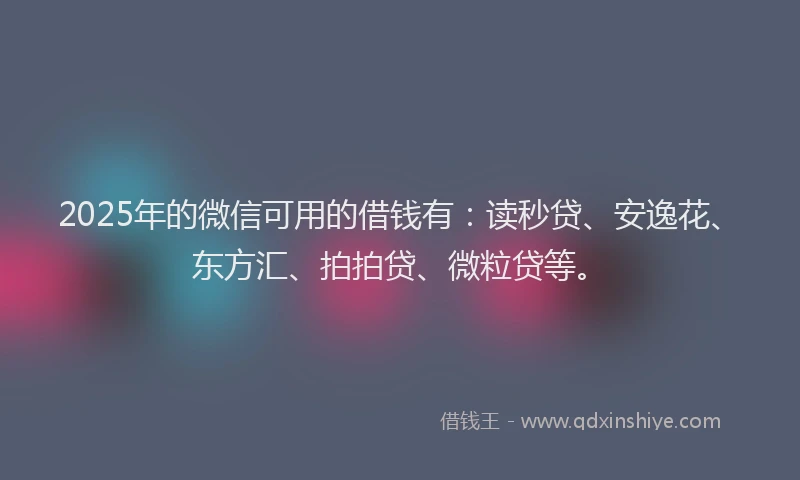 2025年的微信可用的借钱有：读秒贷、安逸花、东方汇、拍拍贷、微粒贷等。