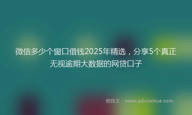 微信多少个窗口借钱2025年精选，分享5个真正无视逾期大数据的网贷口子