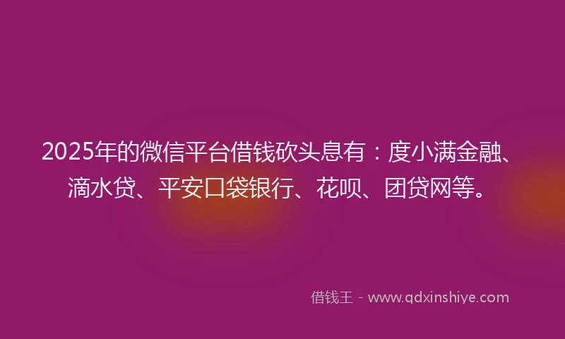 2025年的微信平台借钱砍头息有：度小满金融、滴水贷、平安口袋银行、花呗、团贷网等。