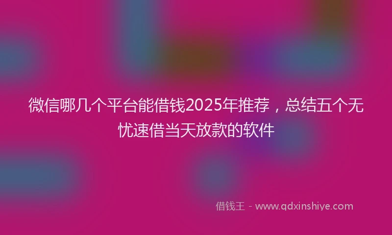 微信哪几个平台能借钱2025年推荐，总结五个无忧速借当天放款的软件