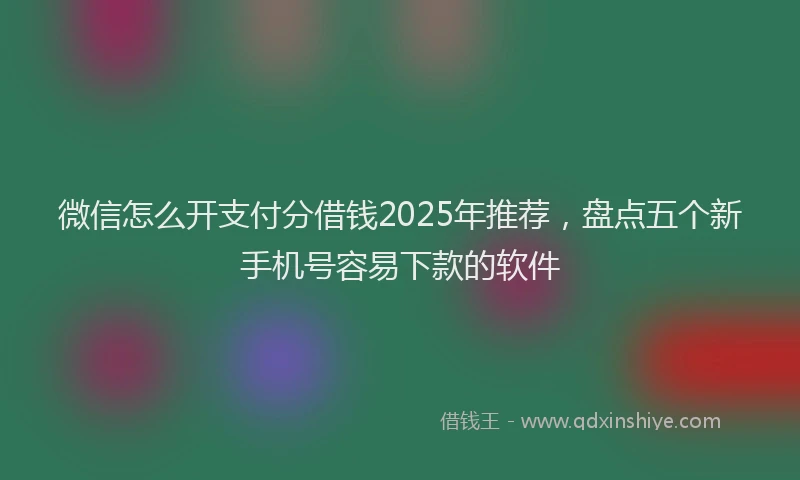 微信怎么开支付分借钱2025年推荐，盘点五个新手机号容易下款的软件