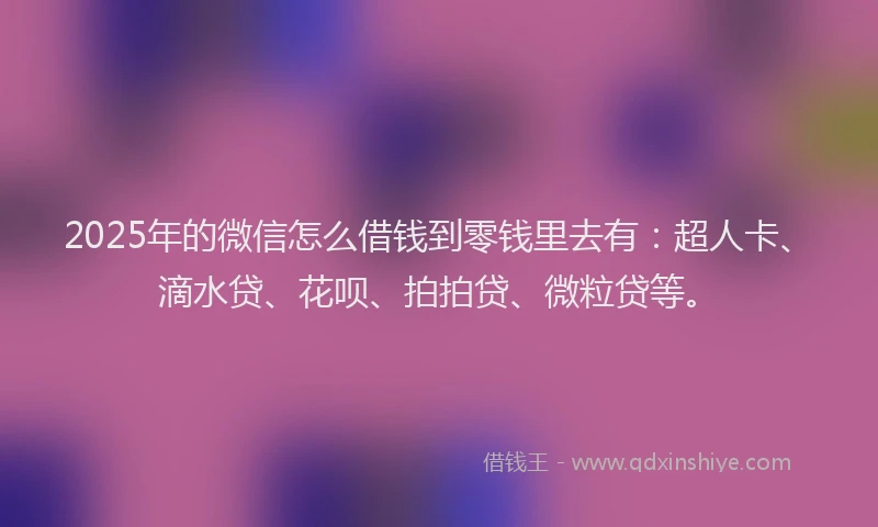 2025年的微信怎么借钱到零钱里去有：超人卡、滴水贷、花呗、拍拍贷、微粒贷等。