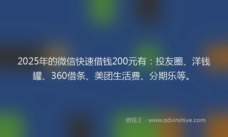 2025年的微信快速借钱200元有：投友圈、洋钱罐、360借条、美团生活费、分期乐等。