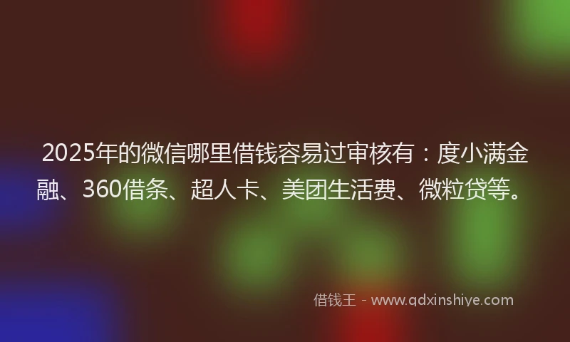 2025年的微信哪里借钱容易过审核有：度小满金融、360借条、超人卡、美团生活费、微粒贷等。