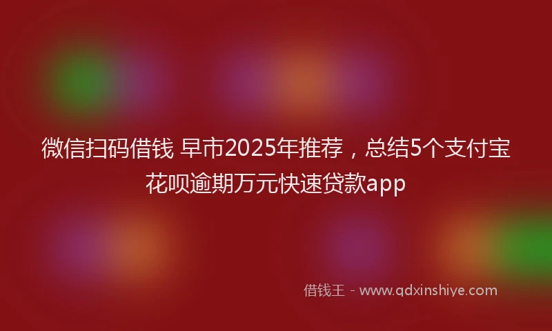 微信扫码借钱 早市2025年推荐，总结5个支付宝花呗逾期万元快速贷款app