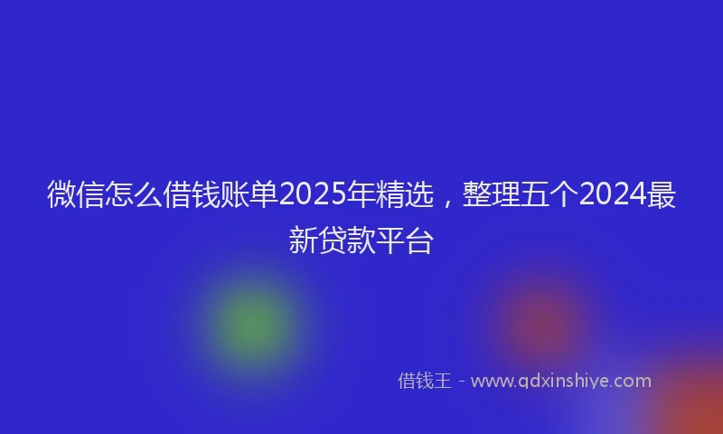 微信怎么借钱账单2025年精选，整理五个2024最新贷款平台