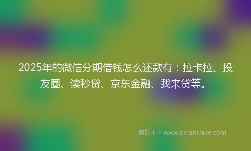 2025年的微信分期借钱怎么还款有：拉卡拉、投友圈、读秒贷、京东金融、我来贷等。