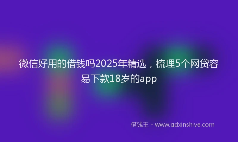 微信好用的借钱吗2025年精选，梳理5个网贷容易下款18岁的app