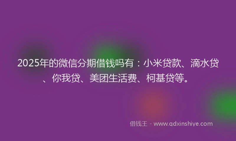 2025年的微信分期借钱吗有：小米贷款、滴水贷、你我贷、美团生活费、柯基贷等。