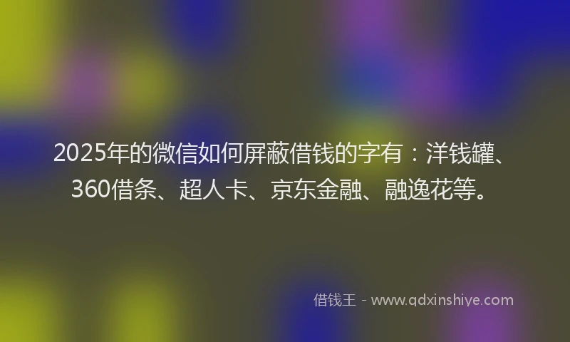 2025年的微信如何屏蔽借钱的字有：洋钱罐、360借条、超人卡、京东金融、融逸花等。