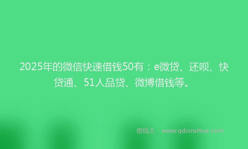2025年的微信快速借钱50有：e微贷、还呗、快贷通、51人品贷、微博借钱等。