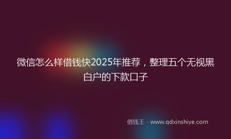 微信怎么样借钱快2025年推荐，整理五个无视黑白户的下款口子