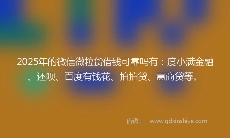 2025年的微信微粒货借钱可靠吗有：度小满金融、还呗、百度有钱花、拍拍贷、惠商贷等。