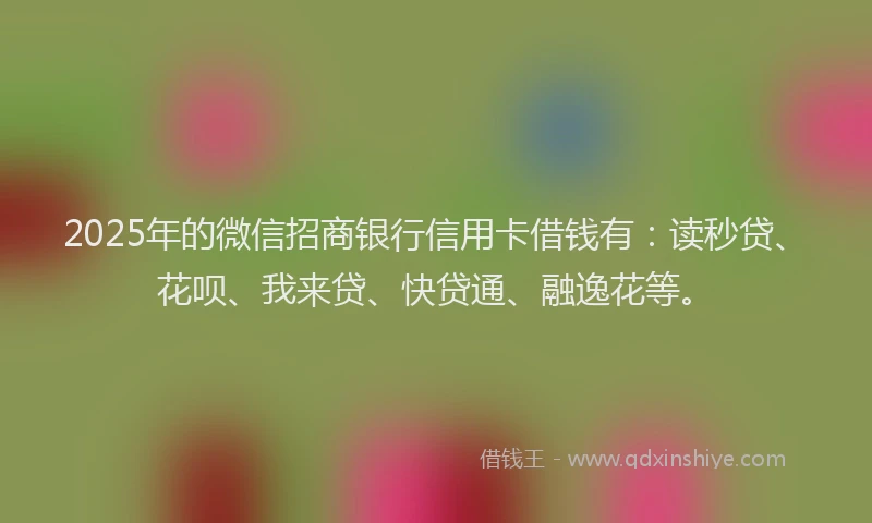 2025年的微信招商银行信用卡借钱有：读秒贷、花呗、我来贷、快贷通、融逸花等。