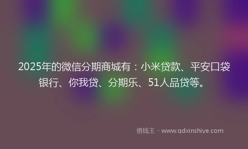 2025年的微信分期商城有：小米贷款、平安口袋银行、你我贷、分期乐、51人品贷等。