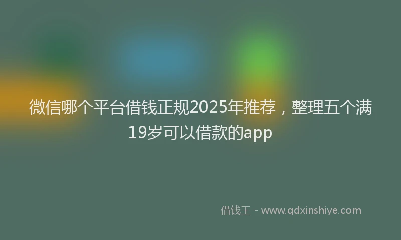 微信哪个平台借钱正规2025年推荐，整理五个满19岁可以借款的app