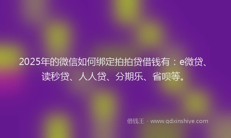 2025年的微信如何绑定拍拍贷借钱有：e微贷、读秒贷、人人贷、分期乐、省呗等。