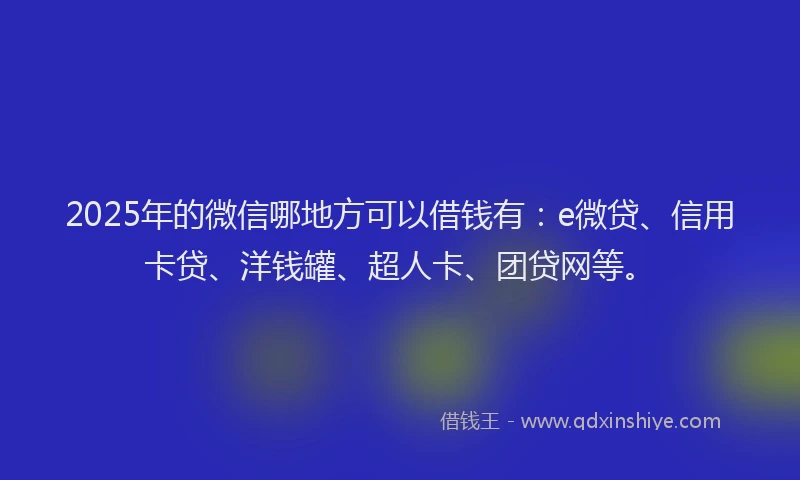 2025年的微信哪地方可以借钱有：e微贷、信用卡贷、洋钱罐、超人卡、团贷网等。